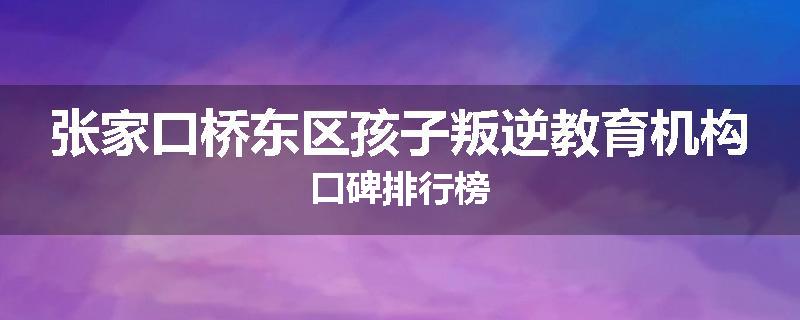 张家口桥东区孩子叛逆教育机构口碑排行榜