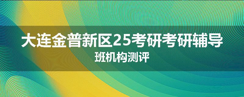大连金普新区25考研考研辅导班机构测评