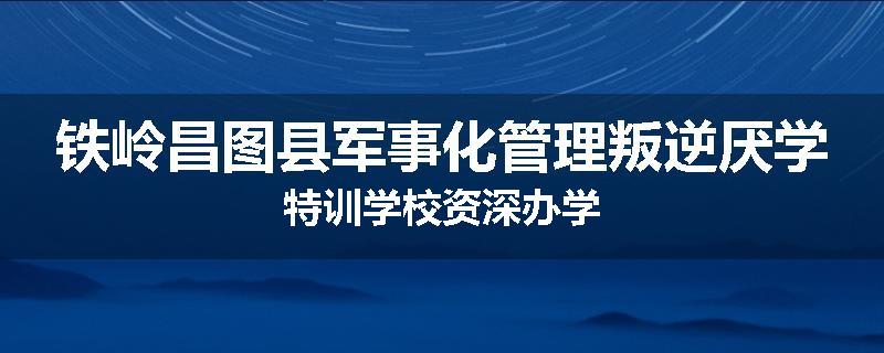 铁岭昌图县军事化管理叛逆厌学特训学校资深办学