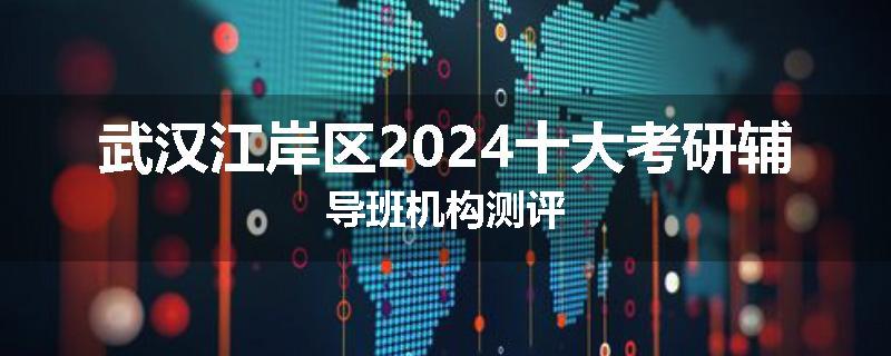 武汉江岸区2024十大考研辅导班机构测评