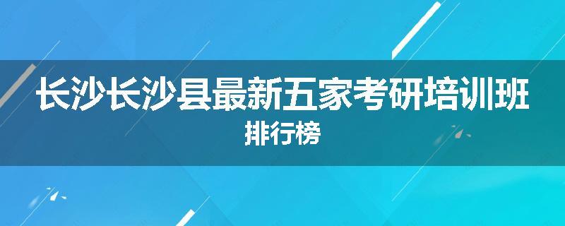 长沙长沙县最新五家考研培训班排行榜