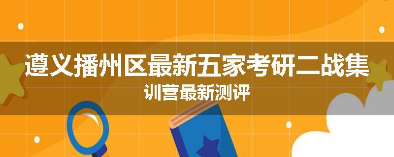遵义播州区最新五家考研二战集训营最新测评