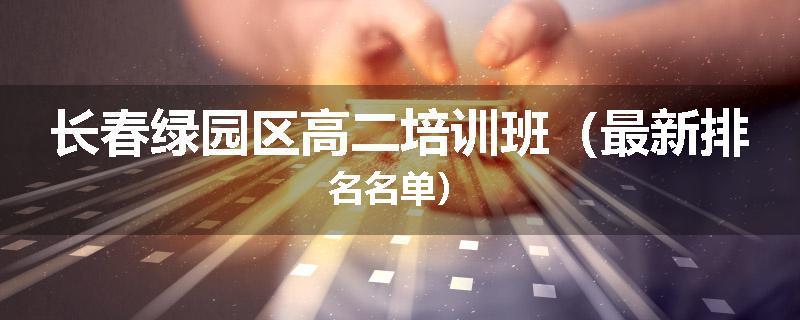 长春绿园区高二培训班（最新排名名单）