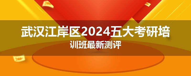 武汉江岸区2024五大考研培训班最新测评
