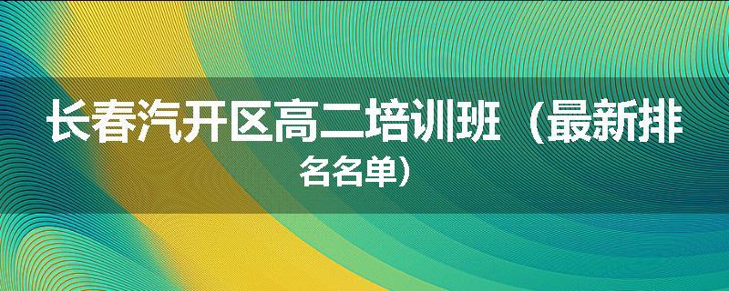 长春汽开区高二培训班（最新排名名单）