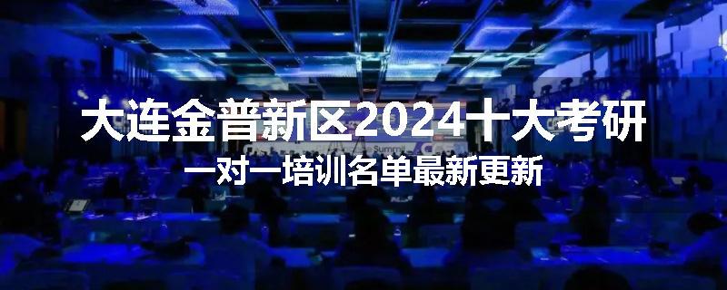 大连金普新区2024十大考研一对一培训名单最新更新