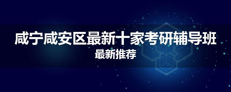 咸宁咸安区最新十家考研辅导班最新推荐