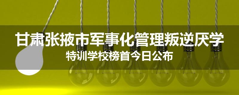 甘肃张掖市军事化管理叛逆厌学特训学校榜首今日公布