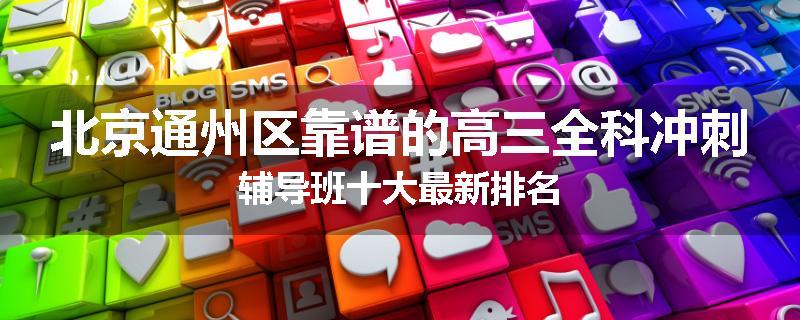 北京通州区靠谱的高三全科冲刺辅导班十大最新排名