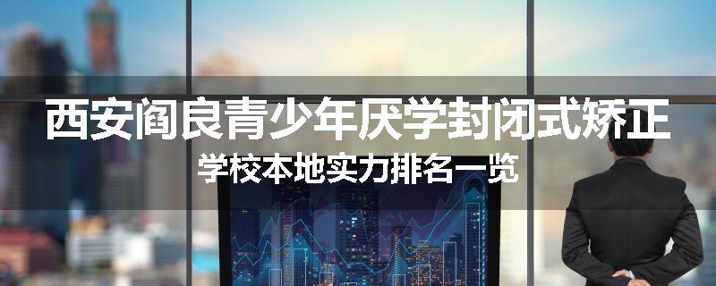 西安阎良青少年厌学封闭式矫正学校本地实力排名一览