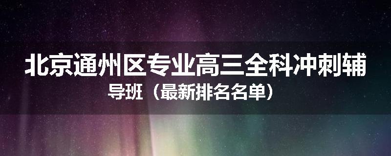 北京通州区专业高三全科冲刺辅导班（最新排名名单）