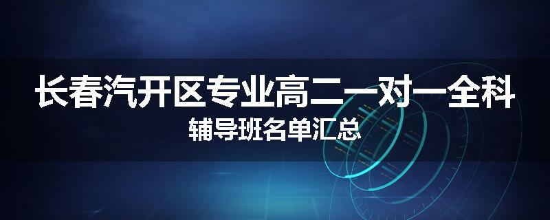 长春汽开区专业高二一对一全科辅导班名单汇总