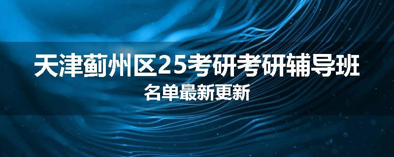 天津蓟州区25考研考研辅导班名单最新更新