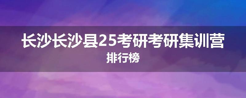 长沙长沙县25考研考研集训营排行榜