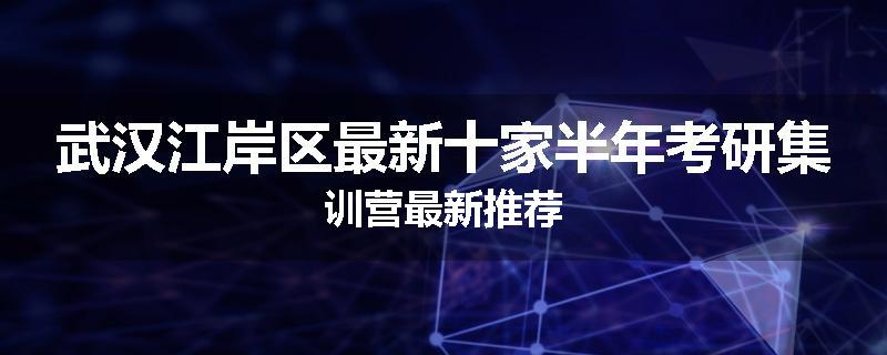 武汉江岸区最新十家半年考研集训营最新推荐