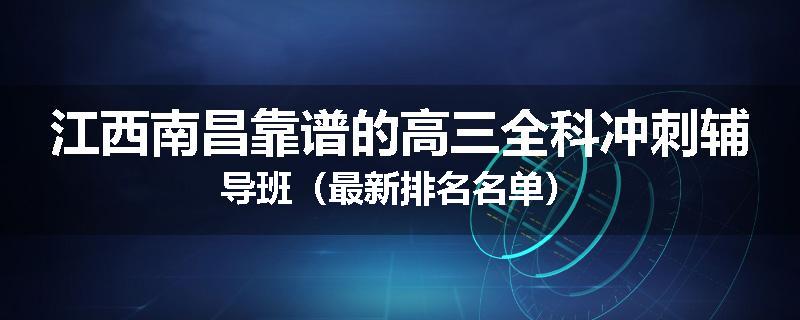 江西南昌靠谱的高三全科冲刺辅导班（最新排名名单）