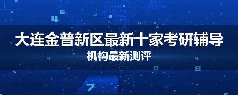 大连金普新区最新十家考研辅导机构最新测评