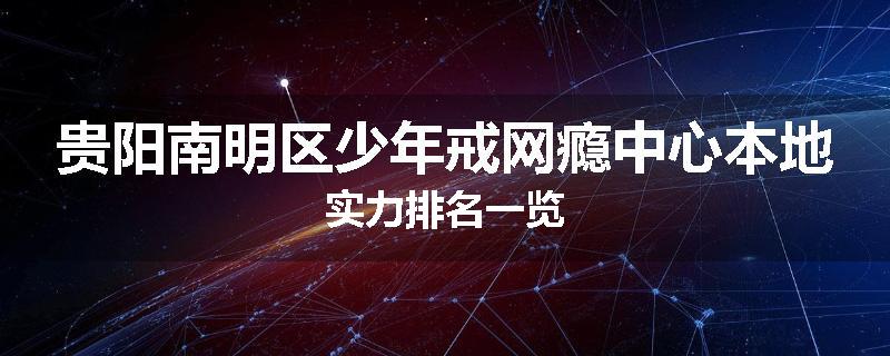 贵阳南明区少年戒网瘾中心本地实力排名一览