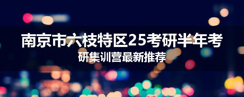 南京市六枝特区25考研半年考研集训营最新推荐
