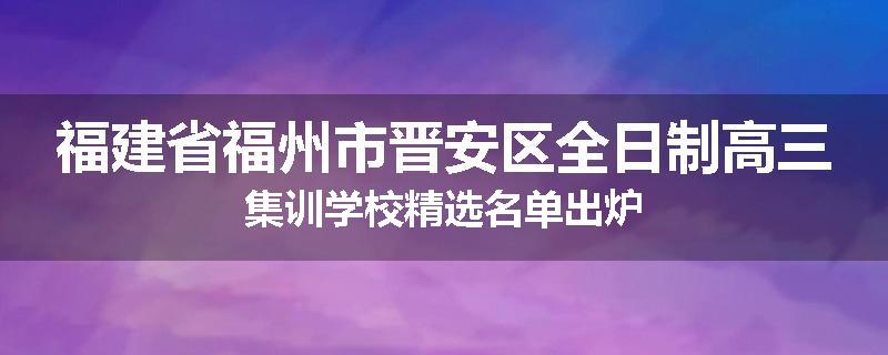 福建省福州市晋安区全日制高三集训学校精选名单出炉