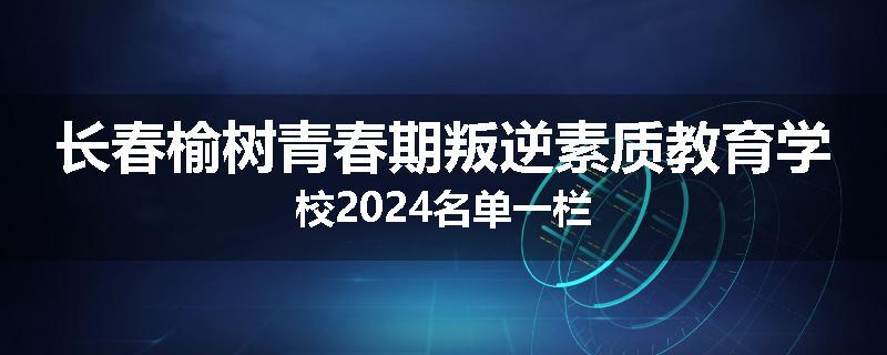 长春榆树青春期叛逆素质教育学校2024名单一栏
