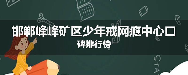 邯郸峰峰矿区少年戒网瘾中心口碑排行榜
