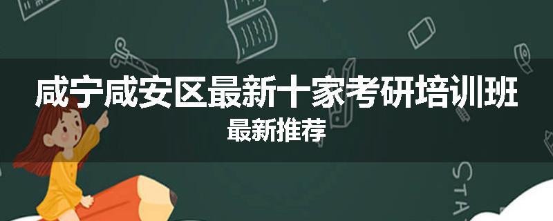 咸宁咸安区最新十家考研培训班最新推荐