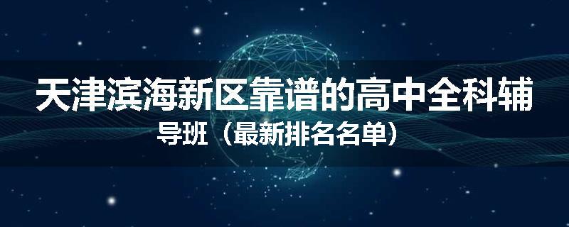 天津滨海新区靠谱的高中全科辅导班（最新排名名单）