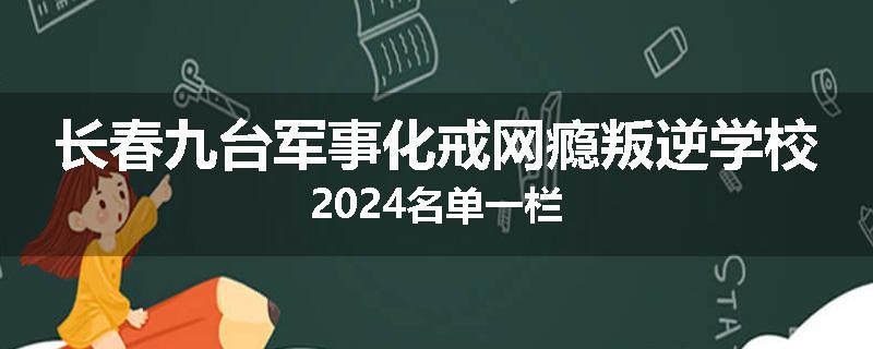 长春九台军事化戒网瘾叛逆学校2024名单一栏