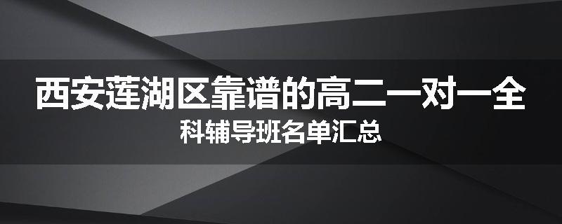 西安莲湖区靠谱的高二一对一全科辅导班名单汇总