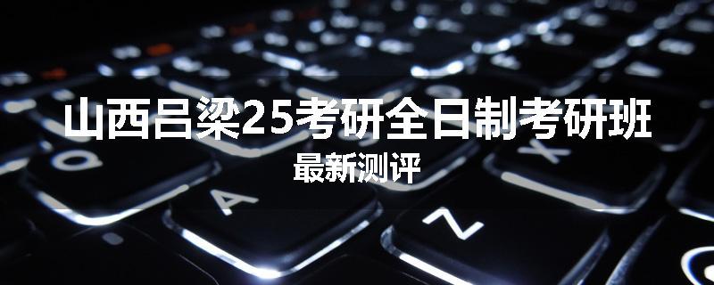 山西吕梁25考研全日制考研班最新测评