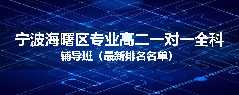 宁波海曙区专业高二一对一全科辅导班（最新排名名单）