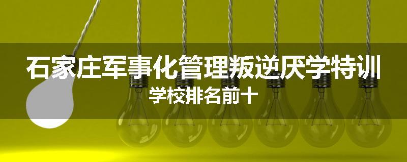 石家庄军事化管理叛逆厌学特训学校排名前十