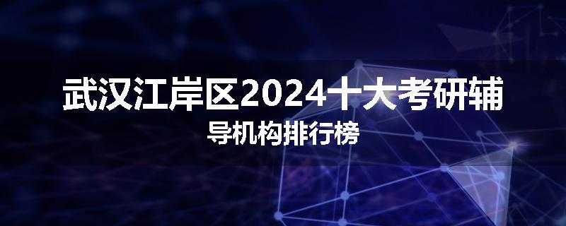武汉江岸区2024十大考研辅导机构排行榜