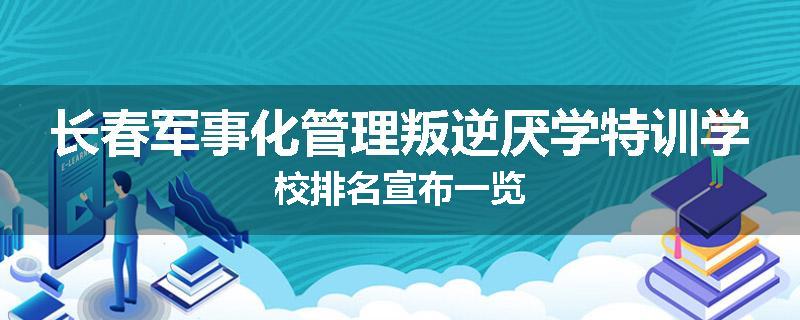 长春军事化管理叛逆厌学特训学校排名宣布一览