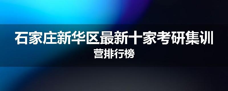石家庄新华区最新十家考研集训营排行榜