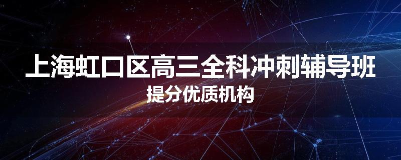 上海虹口区高三全科冲刺辅导班提分优质机构