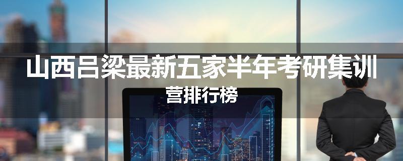 山西吕梁最新五家半年考研集训营排行榜