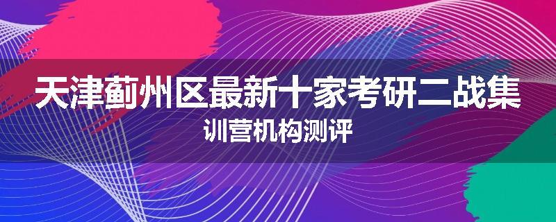 天津蓟州区最新十家考研二战集训营机构测评