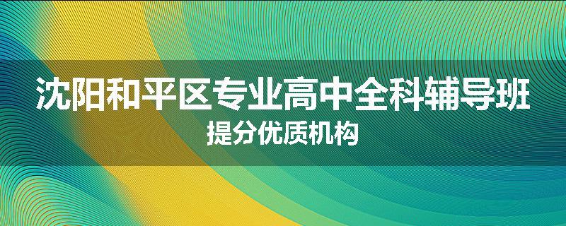 沈阳和平区专业高中全科辅导班提分优质机构