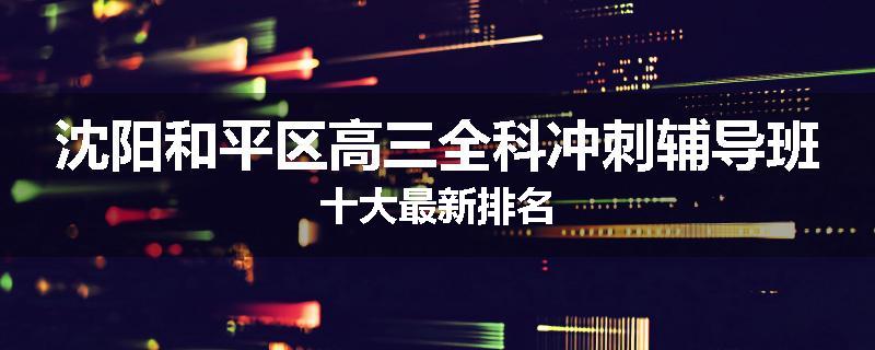 沈阳和平区高三全科冲刺辅导班十大最新排名