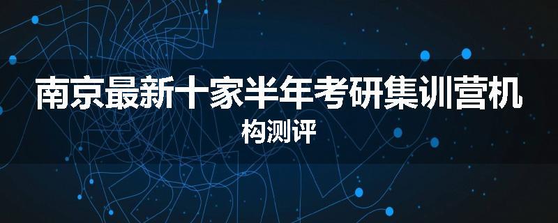 南京最新十家半年考研集训营机构测评