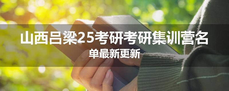 山西吕梁25考研考研集训营名单最新更新