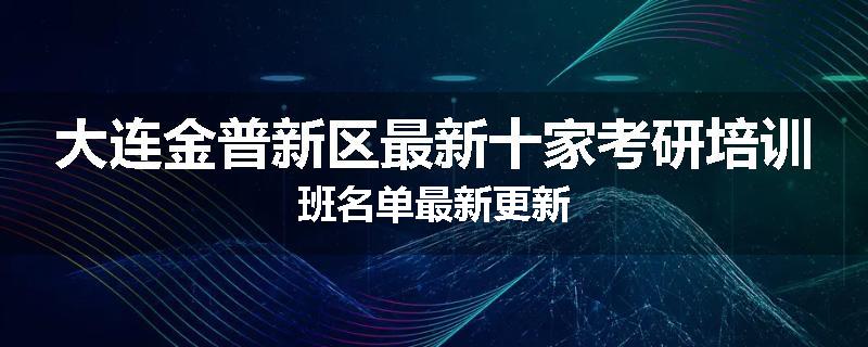 大连金普新区最新十家考研培训班名单最新更新