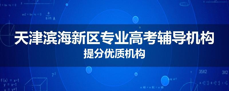 天津滨海新区专业高考辅导机构提分优质机构