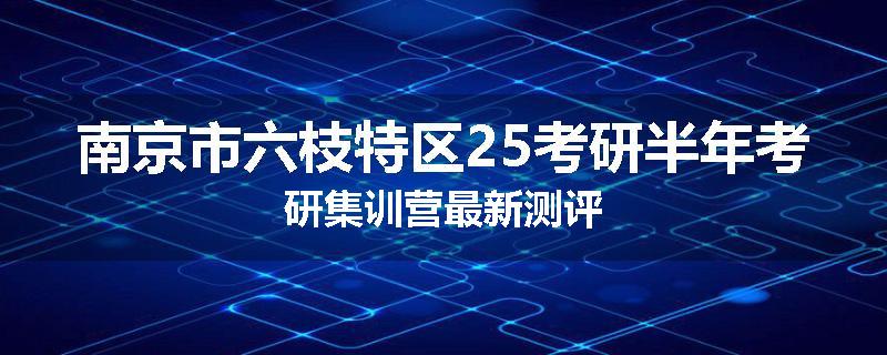 南京市六枝特区25考研半年考研集训营最新测评