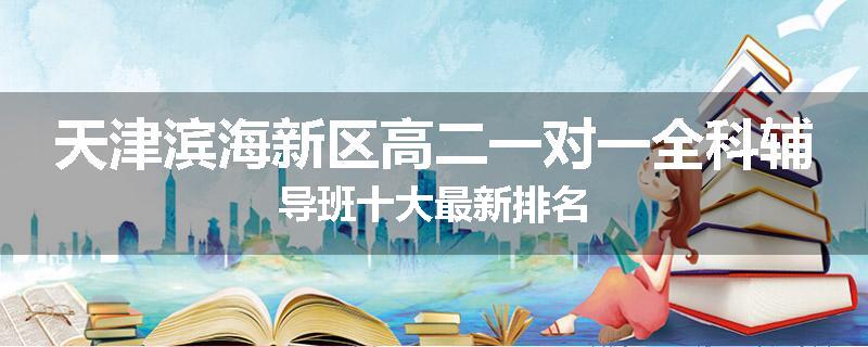 天津滨海新区高二一对一全科辅导班十大最新排名