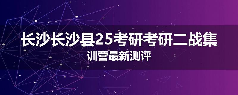 长沙长沙县25考研考研二战集训营最新测评
