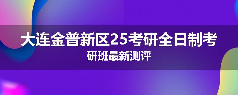 大连金普新区25考研全日制考研班最新测评