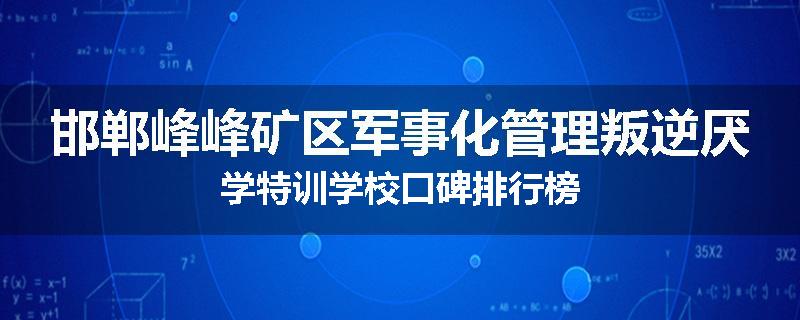 邯郸峰峰矿区军事化管理叛逆厌学特训学校口碑排行榜